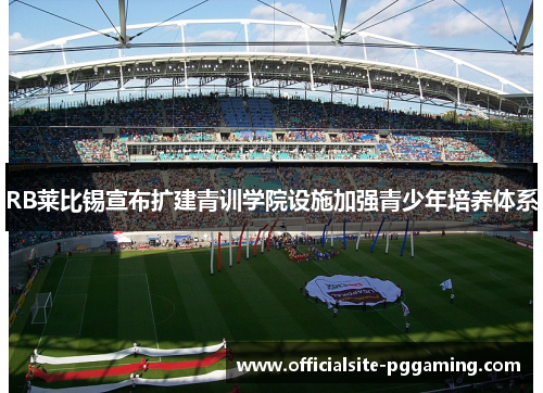 RB莱比锡宣布扩建青训学院设施加强青少年培养体系