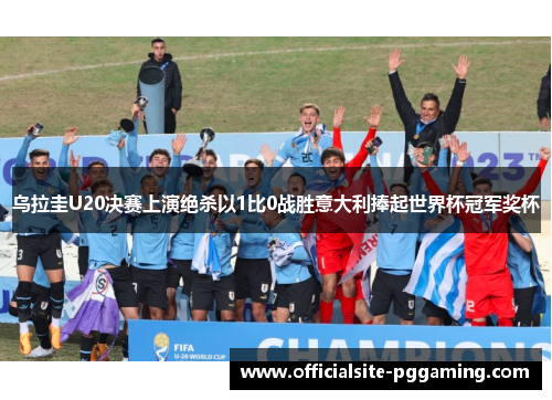 乌拉圭U20决赛上演绝杀以1比0战胜意大利捧起世界杯冠军奖杯
