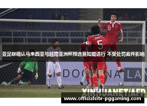 亚足联确认马来西亚与越南亚洲杯预选赛如期进行 不受处罚案件影响