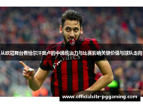 从欧冠舞台看恰尔汗奥卢的中场统治力与比赛影响关键价值与球队走向 从欧冠舞台看恰尔汗奥卢的中场统治力与比赛影响关键价值与球队走向