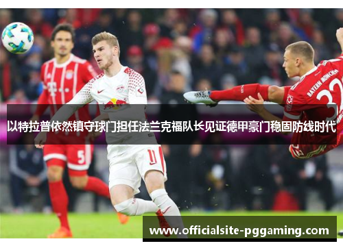 以特拉普依然镇守球门担任法兰克福队长见证德甲豪门稳固防线时代