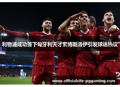 利物浦成功签下匈牙利天才索博斯洛伊引发球迷热议 利物浦成功签下匈牙利天才索博斯洛伊引发球迷热议