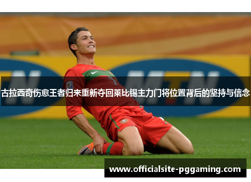 古拉西奇伤愈王者归来重新夺回莱比锡主力门将位置背后的坚持与信念