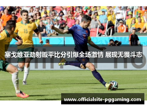 塞戈维亚劲射扳平比分引爆全场激情 展现无畏斗志