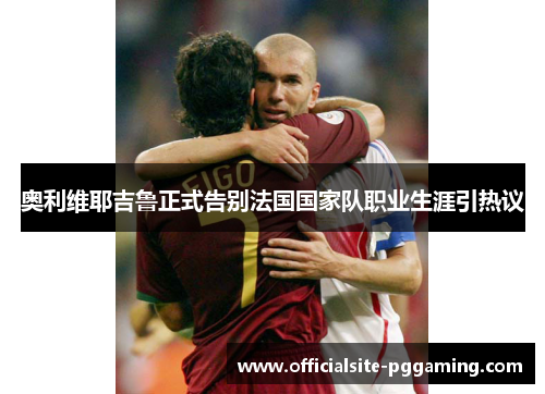 奥利维耶吉鲁正式告别法国国家队职业生涯引热议