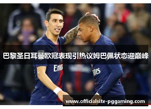 巴黎圣日耳曼欧冠表现引热议姆巴佩状态迎巅峰