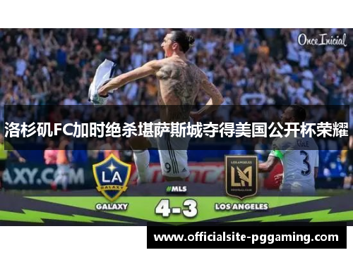 洛杉矶FC加时绝杀堪萨斯城夺得美国公开杯荣耀 洛杉矶FC加时绝杀堪萨斯城夺得美国公开杯荣耀