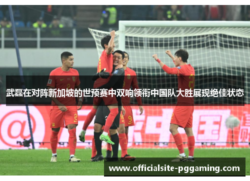 武磊在对阵新加坡的世预赛中双响领衔中国队大胜展现绝佳状态 武磊在对阵新加坡的世预赛中双响领衔中国队大胜展现绝佳状态