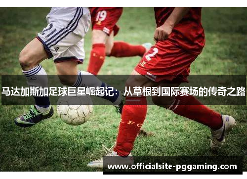 马达加斯加足球巨星崛起记：从草根到国际赛场的传奇之路