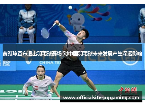 黄雅琼宣布退出羽毛球赛场 对中国羽毛球未来发展产生深远影响
