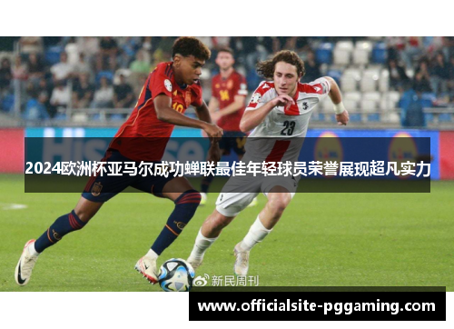 2024欧洲杯亚马尔成功蝉联最佳年轻球员荣誉展现超凡实力