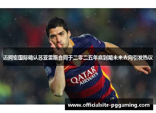 迈阿密国际确认苏亚雷斯合同于二零二五年底到期未来去向引发热议