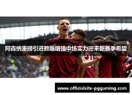 阿森纳重磅引进赖斯增强中场实力迎来新赛季希望
