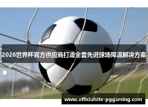 2026世界杯官方供应商打造全套先进球场降温解决方案