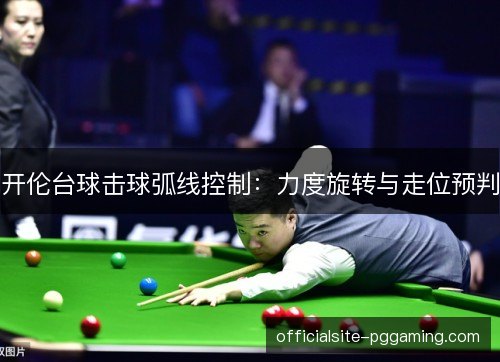 开伦台球击球弧线控制:力度旋转与走位预判 开伦台球击球弧线控制:力度旋转与走位预判