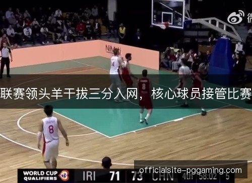 联赛领头羊干拔三分入网,核心球员接管比赛 联赛领头羊干拔三分入网,核心球员接管比赛