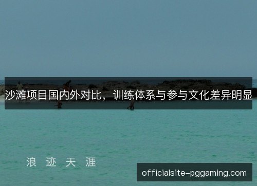 沙滩项目国内外对比,训练体系与参与文化差异明显 沙滩项目国内外对比,训练体系与参与文化差异明显